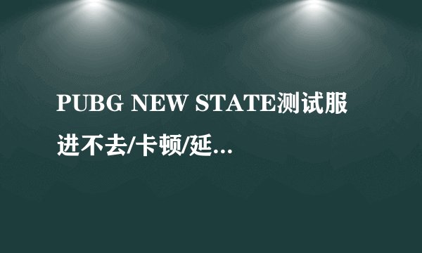 PUBG NEW STATE测试服进不去/卡顿/延迟高解决办法