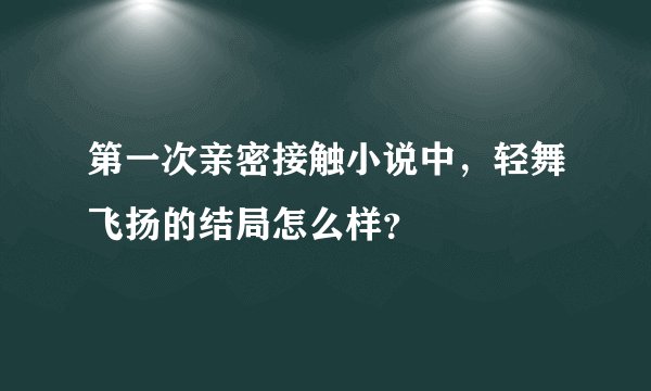 第一次亲密接触小说中,轻舞飞扬的结局怎么样?
