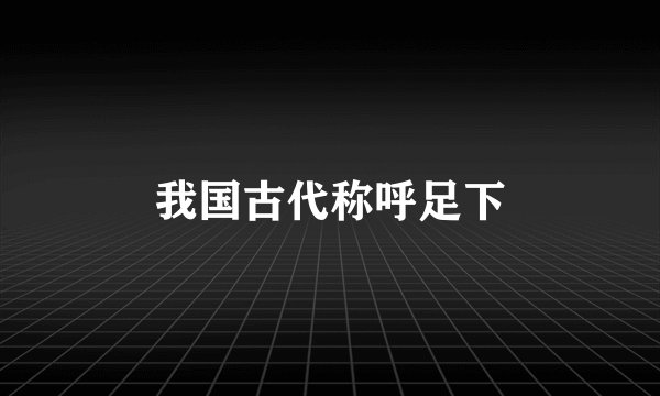 我国古代称呼足下