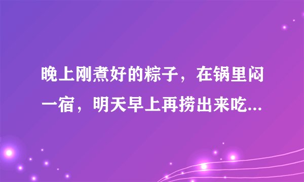 晚上刚煮好的粽子，在锅里闷一宿，明天早上再捞出来吃，会不会坏？