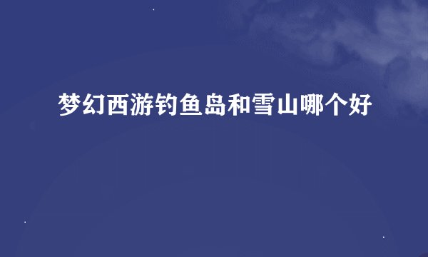 梦幻西游钓鱼岛和雪山哪个好
