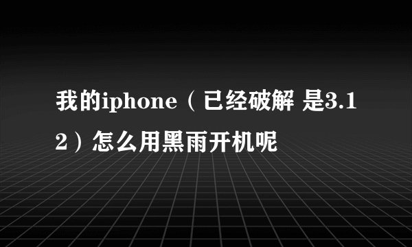 我的iphone（已经破解 是3.12）怎么用黑雨开机呢