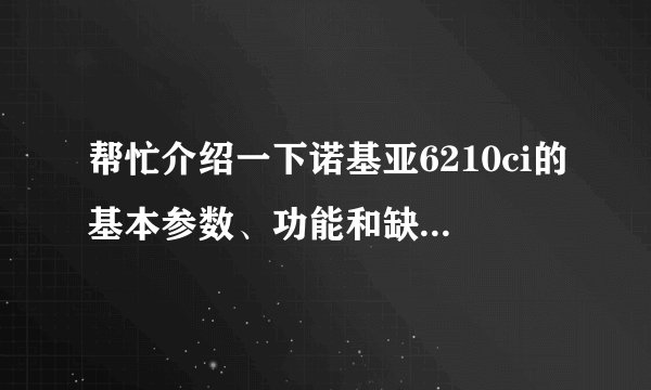 帮忙介绍一下诺基亚6210ci的基本参数、功能和缺点，谢谢…