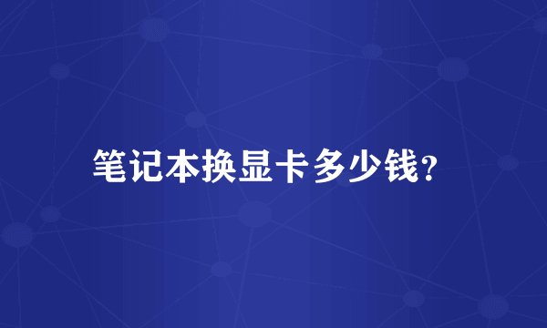 笔记本换显卡多少钱？