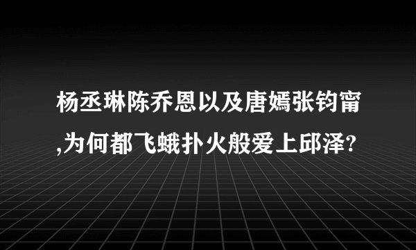 杨丞琳陈乔恩以及唐嫣张钧甯,为何都飞蛾扑火般爱上邱泽?
