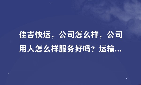 佳吉快运，公司怎么样，公司用人怎么样服务好吗？运输速度快吗？ 我个人认为十分垃圾