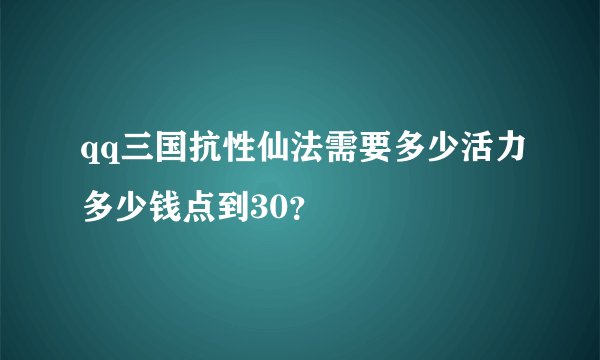 qq三国抗性仙法需要多少活力多少钱点到30？