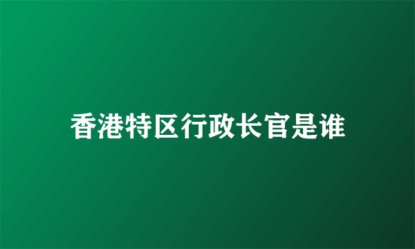 香港特区行政长官是谁