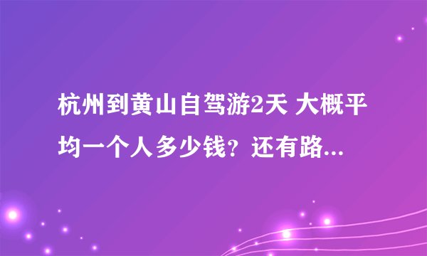 杭州到黄山自驾游2天 大概平均一个人多少钱？还有路上要付的过路费大概是多少啊？