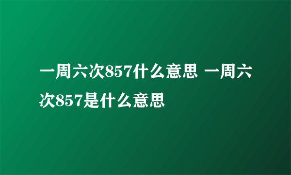 一周六次857什么意思 一周六次857是什么意思