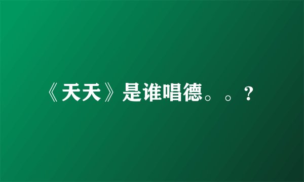 《天天》是谁唱德。。？