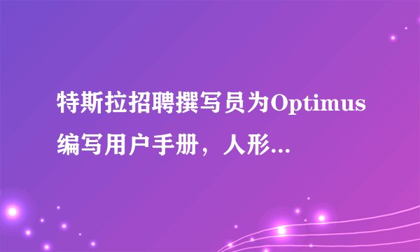 特斯拉招聘撰写员为Optimus编写用户手册，人形机器人项目进展如何？