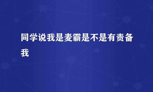 同学说我是麦霸是不是有责备我
