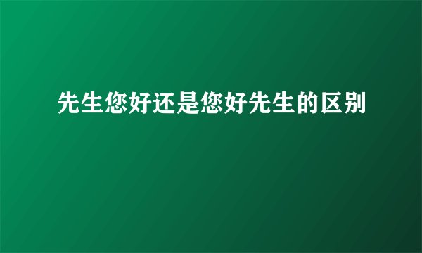 先生您好还是您好先生的区别