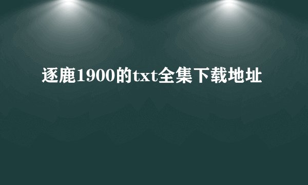 逐鹿1900的txt全集下载地址