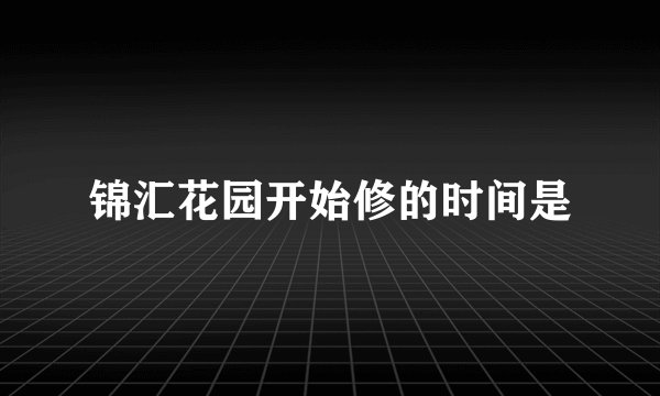锦汇花园开始修的时间是