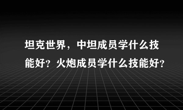 坦克世界，中坦成员学什么技能好？火炮成员学什么技能好？