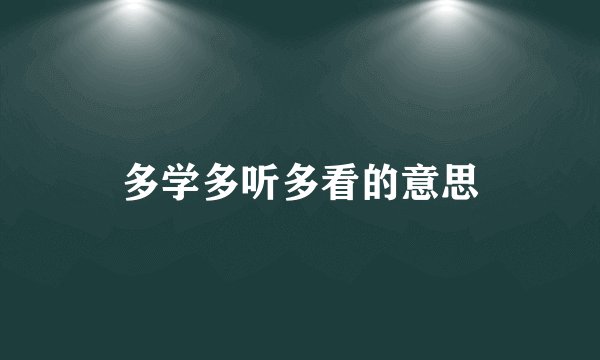 多学多听多看的意思