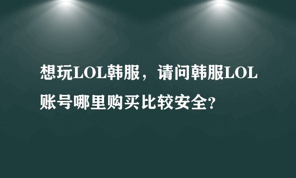 想玩LOL韩服，请问韩服LOL账号哪里购买比较安全？