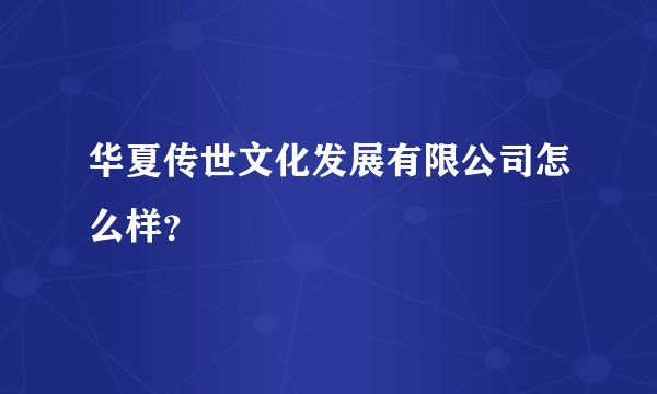华夏传世文化发展有限公司怎么样？