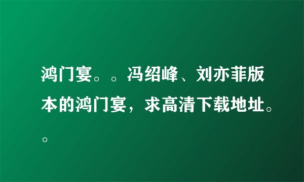 鸿门宴。。冯绍峰、刘亦菲版本的鸿门宴，求高清下载地址。。