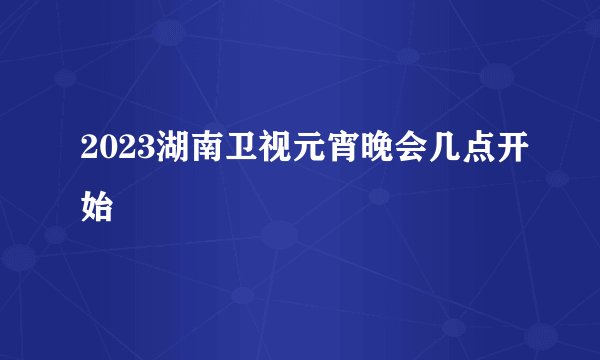 2023湖南卫视元宵晚会几点开始
