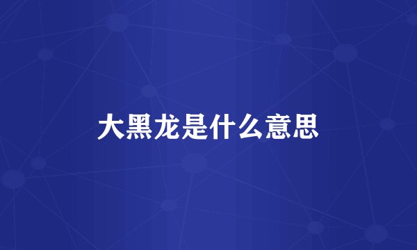 大黑龙是什么意思