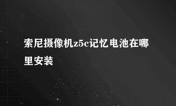 索尼摄像机z5c记忆电池在哪里安装