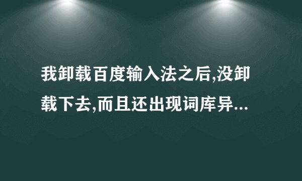 我卸载百度输入法之后,没卸载下去,而且还出现词库异常,请到shurufa.baidu.com重新下载安装.这要怎么解决