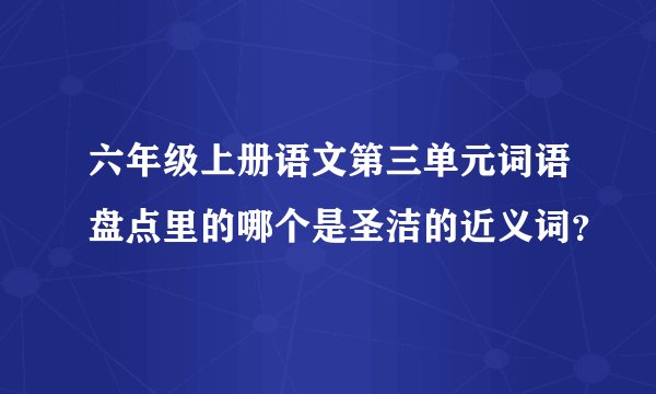 六年级上册语文第三单元词语盘点里的哪个是圣洁的近义词？