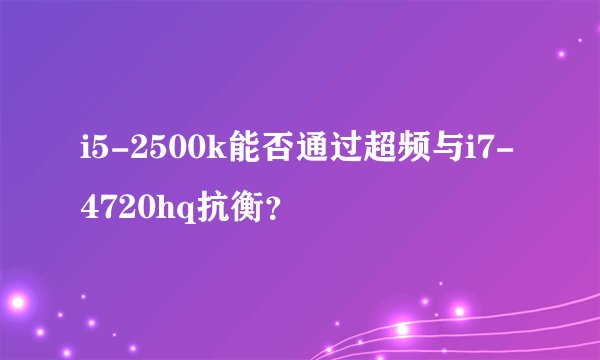i5-2500k能否通过超频与i7-4720hq抗衡？