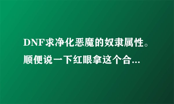 DNF求净化恶魔的奴隶属性。顺便说一下红眼拿这个合不合适?理由理由！