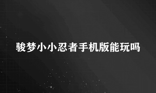 骏梦小小忍者手机版能玩吗