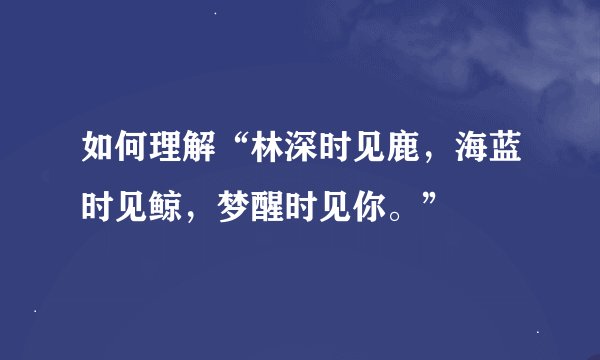 如何理解“林深时见鹿，海蓝时见鲸，梦醒时见你。”