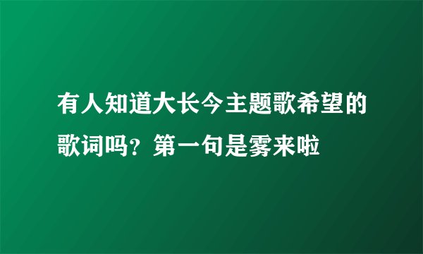 有人知道大长今主题歌希望的歌词吗？第一句是雾来啦