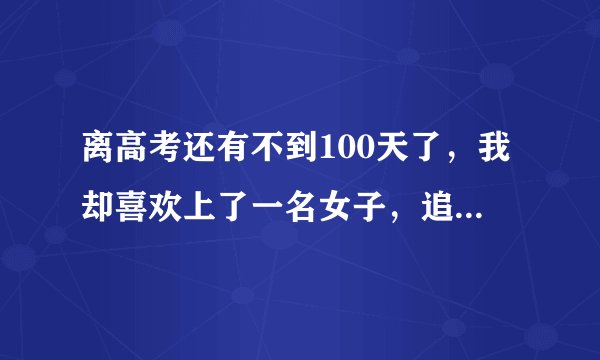 离高考还有不到100天了，我却喜欢上了一名女子，追女孩子这种事我还没有经验。各位进来帮帮忙啊。