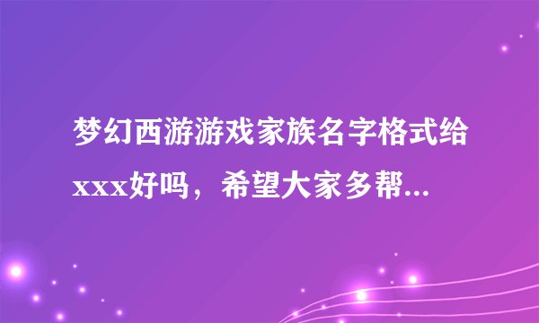 梦幻西游游戏家族名字格式给xxx好吗，希望大家多帮我想想好听的名字，女生用的。我会急时采纳的谢谢了。