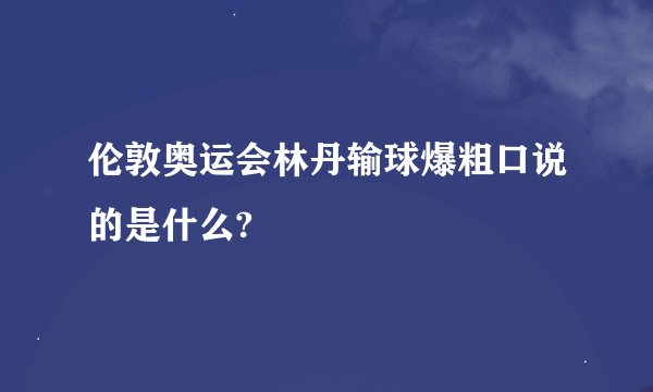 伦敦奥运会林丹输球爆粗口说的是什么?