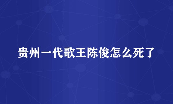 贵州一代歌王陈俊怎么死了