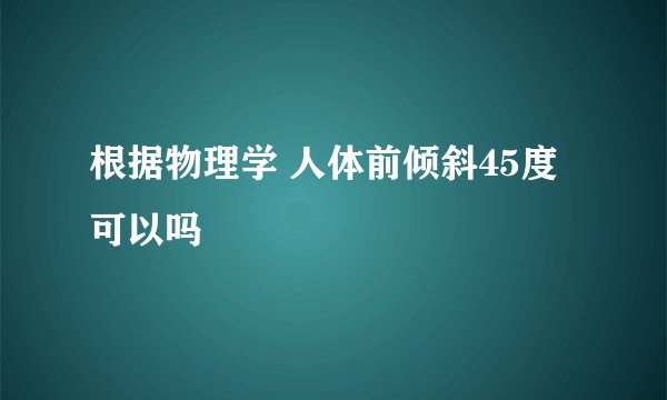 根据物理学 人体前倾斜45度可以吗
