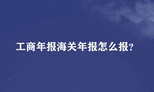工商年报海关年报怎么报？
