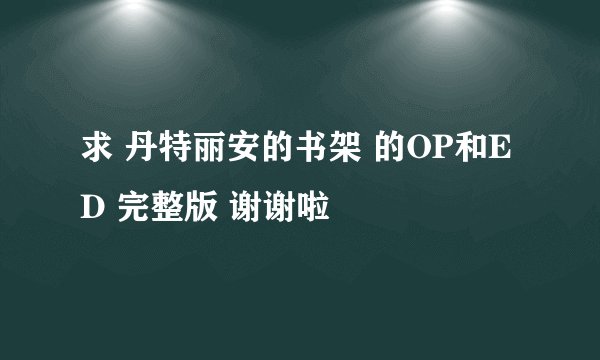 求 丹特丽安的书架 的OP和ED 完整版 谢谢啦