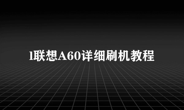 l联想A60详细刷机教程