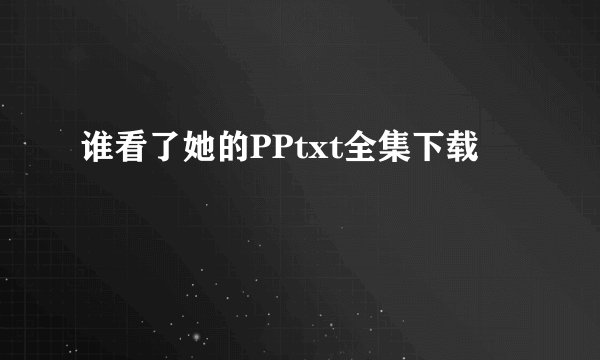 谁看了她的PPtxt全集下载