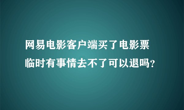 网易电影客户端买了电影票 临时有事情去不了可以退吗？
