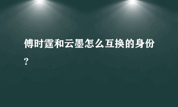 傅时霆和云墨怎么互换的身份?