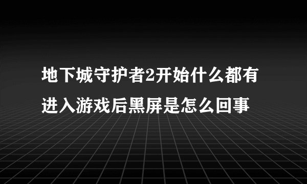 地下城守护者2开始什么都有进入游戏后黑屏是怎么回事
