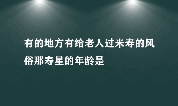 有的地方有给老人过米寿的风俗那寿星的年龄是
