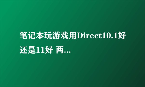 笔记本玩游戏用Direct10.1好还是11好 两者有什么区别吗