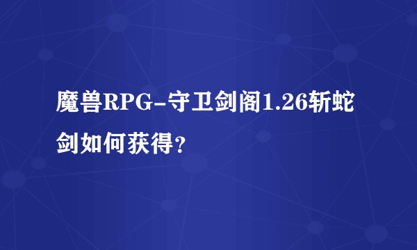 魔兽RPG-守卫剑阁1.26斩蛇剑如何获得？